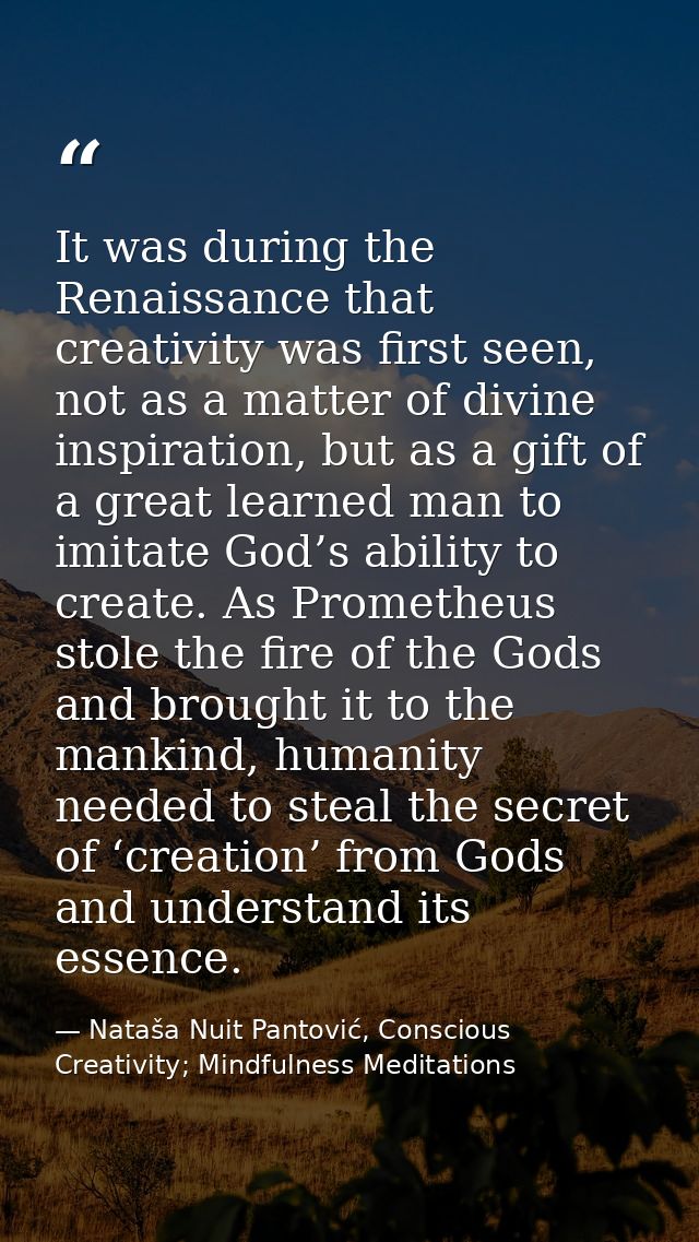 It was during the Renaissance that creativity was first seen, not as a matter of divine inspiration, but as a gift of a  — Nataša Nuit Pantović, Conscious Creativity; Mindfulness Meditations