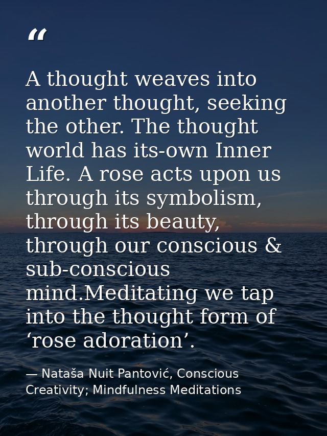 A thought weaves into another thought, seeking the other. The thought world has its-own Inner Life. A rose acts upon us  — Nataša Nuit Pantović, Conscious Creativity; Mindfulness Meditations