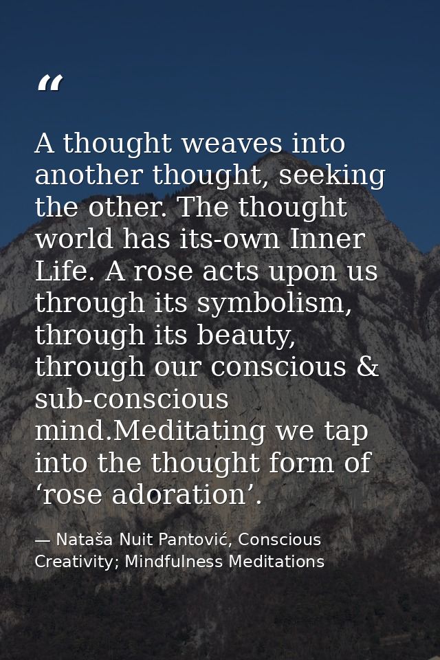 A thought weaves into another thought, seeking the other. The thought world has its-own Inner Life. A rose acts upon us  — Nataša Nuit Pantović, Conscious Creativity; Mindfulness Meditations