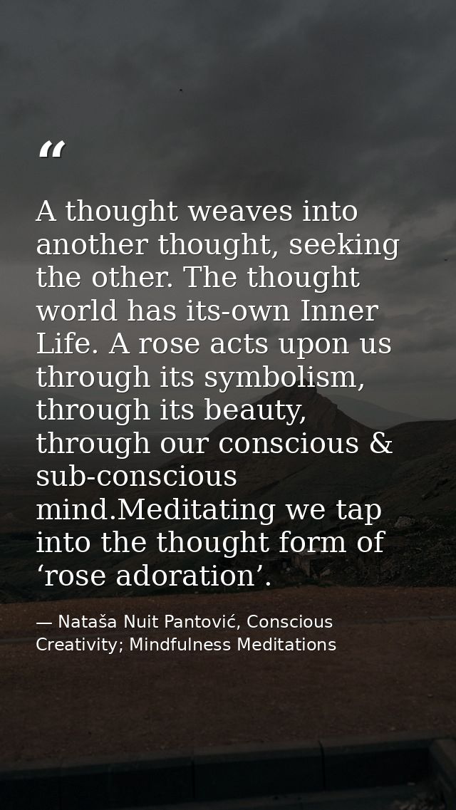 A thought weaves into another thought, seeking the other. The thought world has its-own Inner Life. A rose acts upon us  — Nataša Nuit Pantović, Conscious Creativity; Mindfulness Meditations