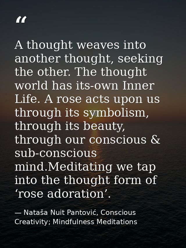 A thought weaves into another thought, seeking the other. The thought world has its-own Inner Life. A rose acts upon us  — Nataša Nuit Pantović, Conscious Creativity; Mindfulness Meditations