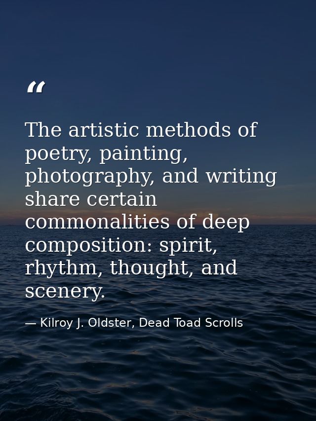 The artistic methods of poetry, painting, photography, and writing share certain commonalities of deep composition: spir — Kilroy J. Oldster, Dead Toad Scrolls