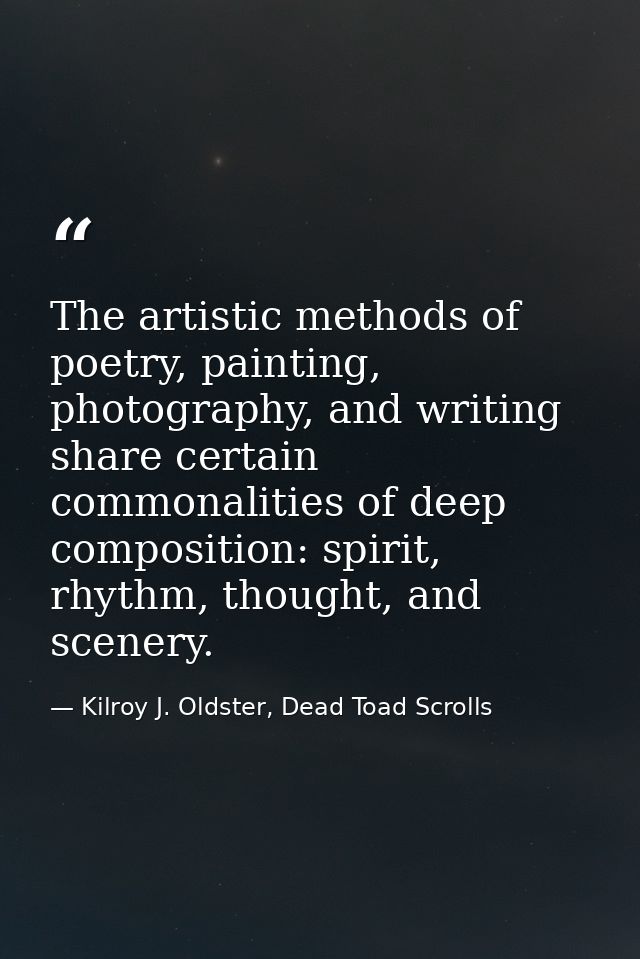 The artistic methods of poetry, painting, photography, and writing share certain commonalities of deep composition: spir — Kilroy J. Oldster, Dead Toad Scrolls