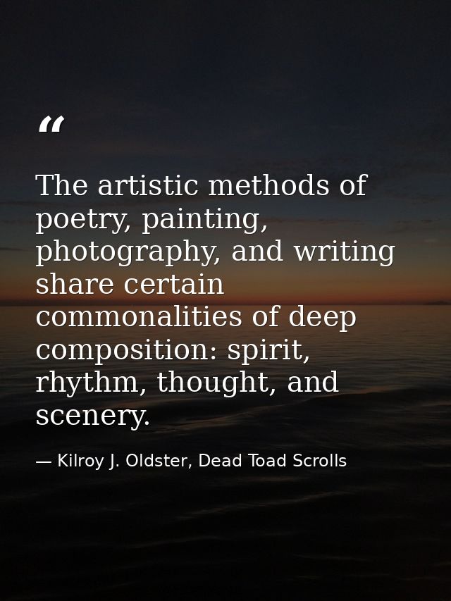 The artistic methods of poetry, painting, photography, and writing share certain commonalities of deep composition: spir — Kilroy J. Oldster, Dead Toad Scrolls
