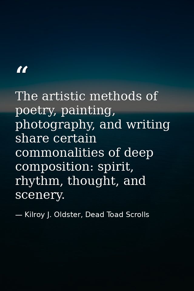 The artistic methods of poetry, painting, photography, and writing share certain commonalities of deep composition: spir — Kilroy J. Oldster, Dead Toad Scrolls