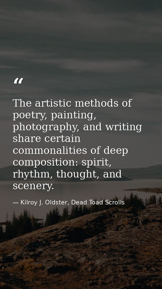 The artistic methods of poetry, painting, photography, and writing share certain commonalities of deep composition: spir — Kilroy J. Oldster, Dead Toad Scrolls