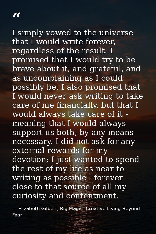 I simply vowed to the universe that I would write forever, regardless of the result. I promised that I would try to be b — Elizabeth Gilbert, Big Magic: Creative Living Beyond Fear