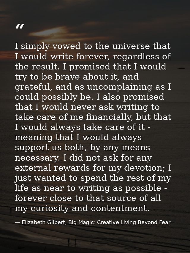 I simply vowed to the universe that I would write forever, regardless of the result. I promised that I would try to be b — Elizabeth Gilbert, Big Magic: Creative Living Beyond Fear