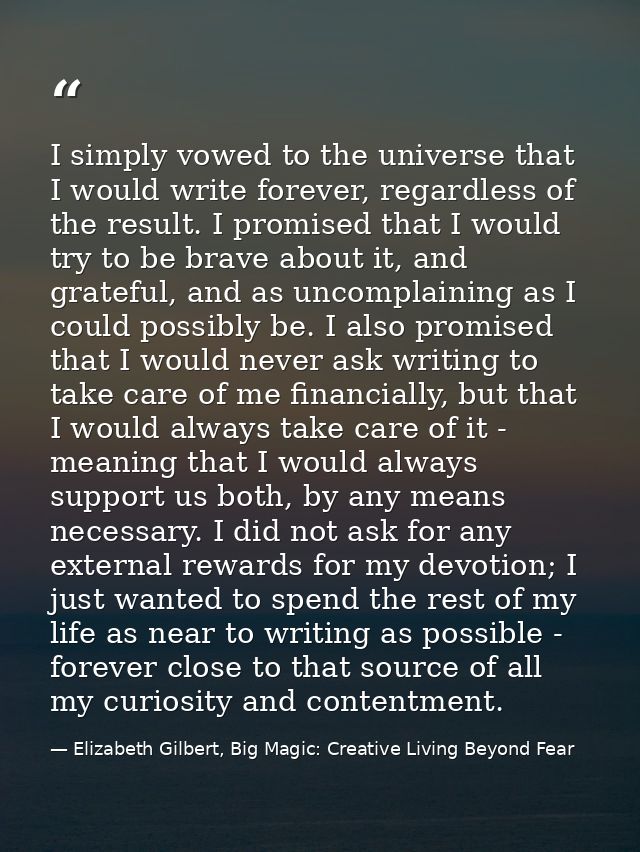 I simply vowed to the universe that I would write forever, regardless of the result. I promised that I would try to be b — Elizabeth Gilbert, Big Magic: Creative Living Beyond Fear