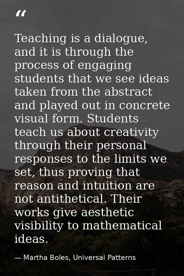 Teaching is a dialogue, and it is through the process of engaging students that we see ideas taken from the abstract and — Martha Boles, Universal Patterns