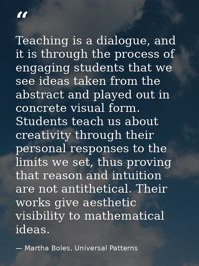 Teaching is a dialogue, and it is through the process of engaging students that we see ideas taken from the abstract and — Martha Boles, Universal Patterns