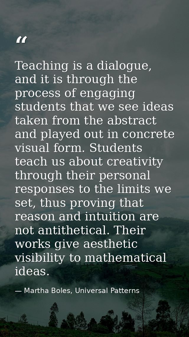 Teaching is a dialogue, and it is through the process of engaging students that we see ideas taken from the abstract and — Martha Boles, Universal Patterns