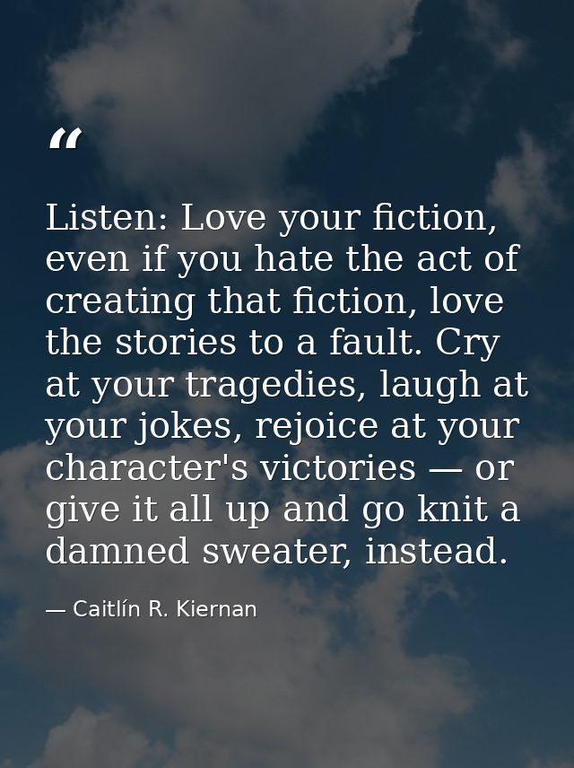 Listen: Love your fiction, even if you hate the act of creating that fiction, love the stories to a fault. Cry at your t — Caitlín R. Kiernan