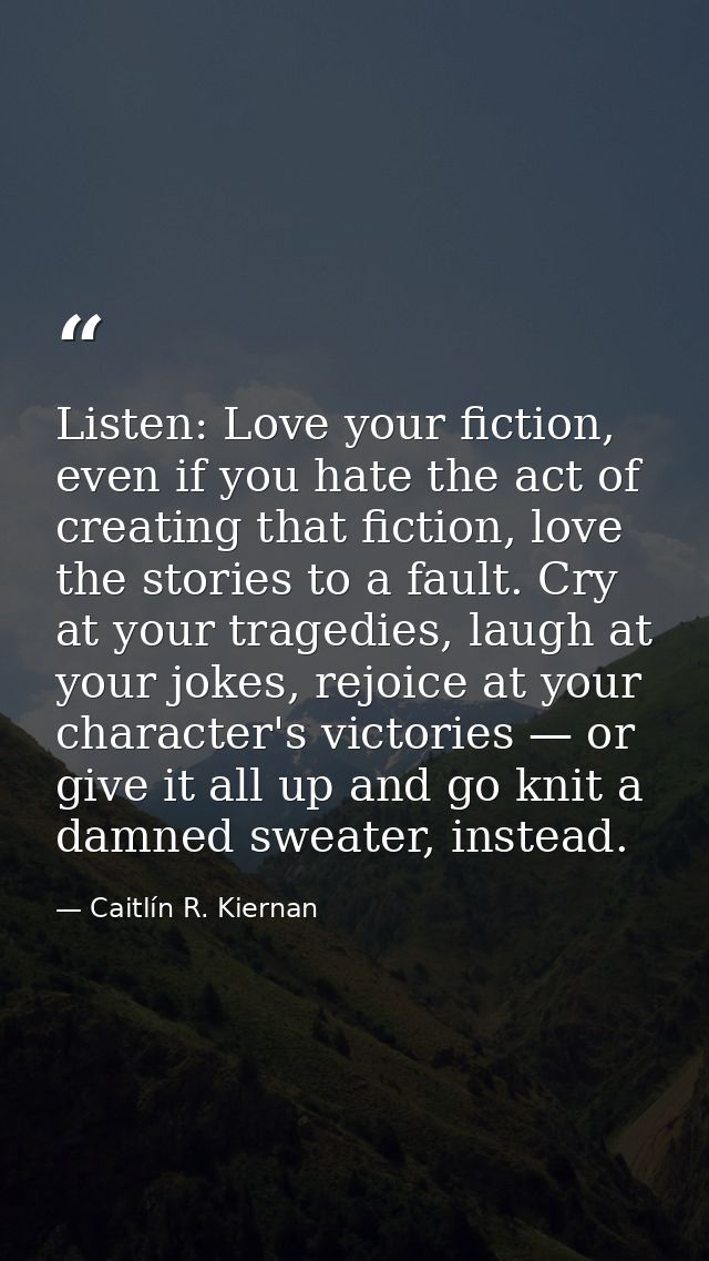 Listen: Love your fiction, even if you hate the act of creating that fiction, love the stories to a fault. Cry at your t — Caitlín R. Kiernan