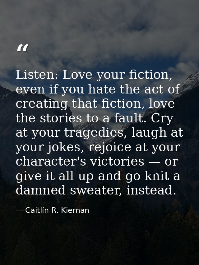 Listen: Love your fiction, even if you hate the act of creating that fiction, love the stories to a fault. Cry at your t — Caitlín R. Kiernan
