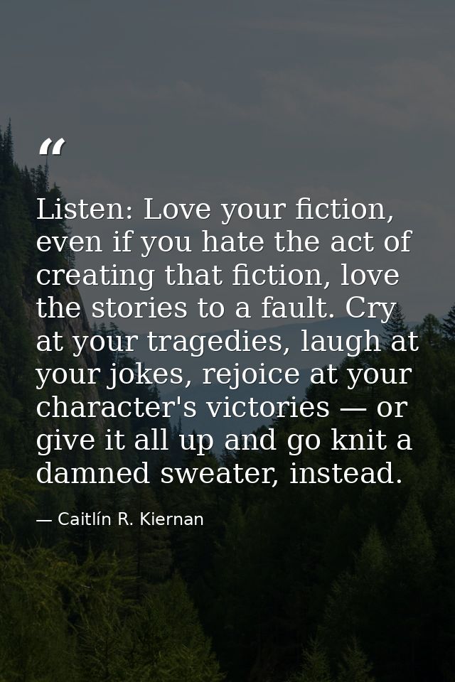 Listen: Love your fiction, even if you hate the act of creating that fiction, love the stories to a fault. Cry at your t — Caitlín R. Kiernan