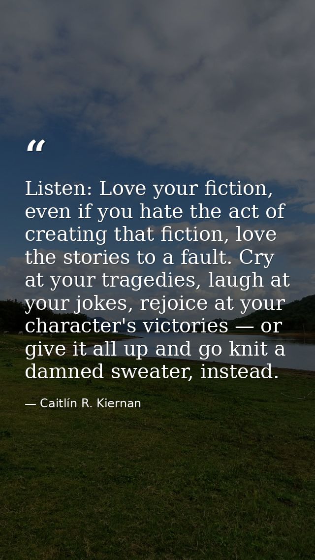 Listen: Love your fiction, even if you hate the act of creating that fiction, love the stories to a fault. Cry at your t — Caitlín R. Kiernan