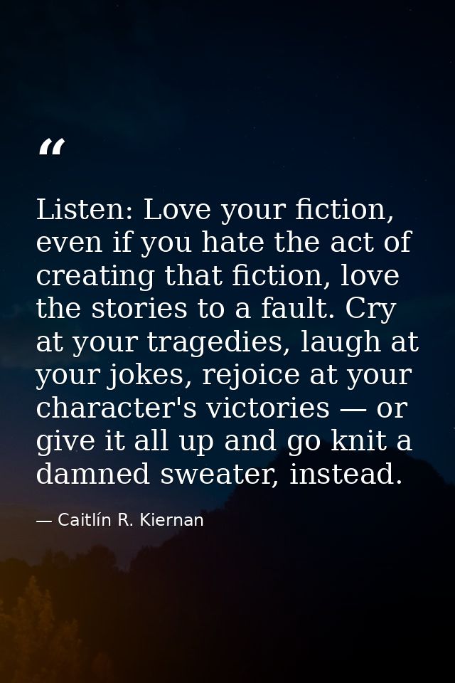 Listen: Love your fiction, even if you hate the act of creating that fiction, love the stories to a fault. Cry at your t — Caitlín R. Kiernan