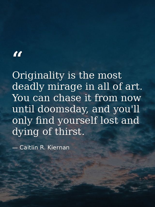 Originality is the most deadly mirage in all of art. You can chase it from now until doomsday, and you'll only find your — Caitlín R. Kiernan