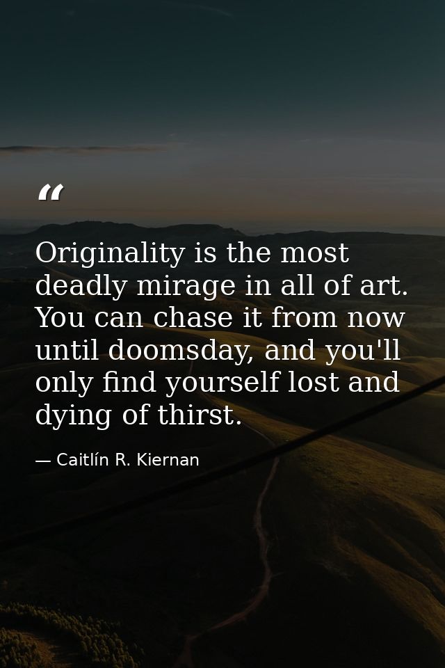 Originality is the most deadly mirage in all of art. You can chase it from now until doomsday, and you'll only find your — Caitlín R. Kiernan