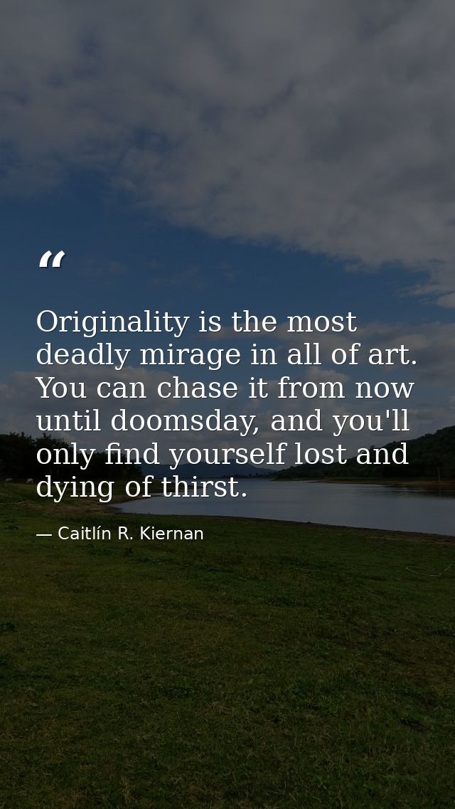Originality is the most deadly mirage in all of art. You can chase it from now until doomsday, and you'll only find your — Caitlín R. Kiernan