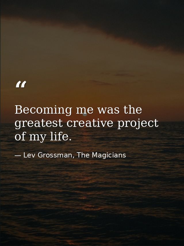 Becoming me was the greatest creative project of my life. — Lev Grossman, The Magicians