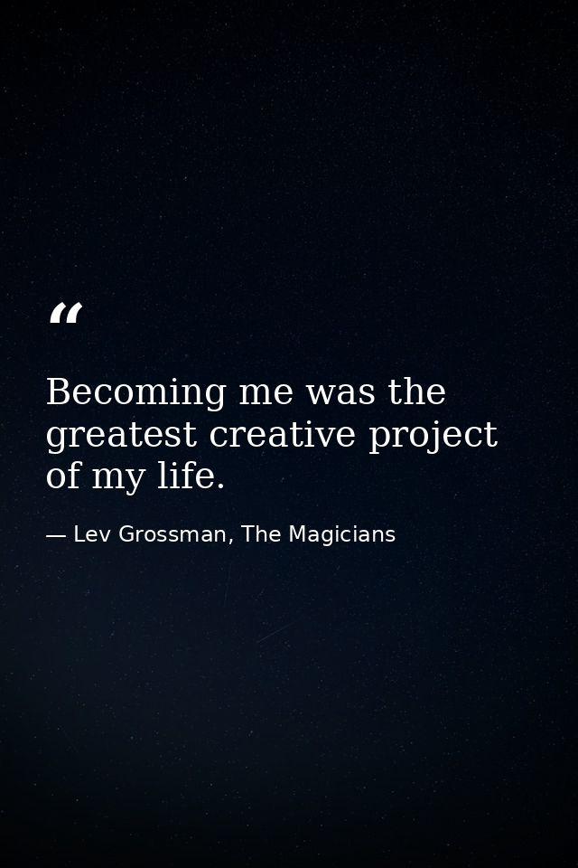 Becoming me was the greatest creative project of my life. — Lev Grossman, The Magicians