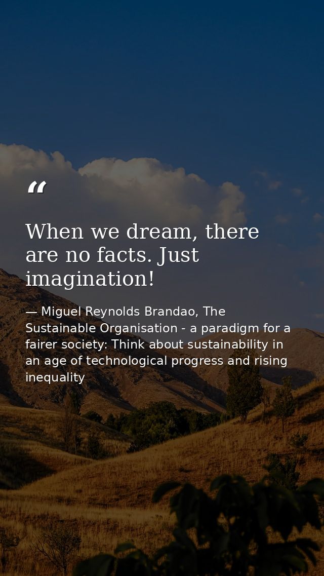 When we dream, there are no facts. Just imagination! — Miguel Reynolds Brandao, The Sustainable Organisation - a paradigm for a fairer society: Think about sustainability in an age of technological progress and rising inequality