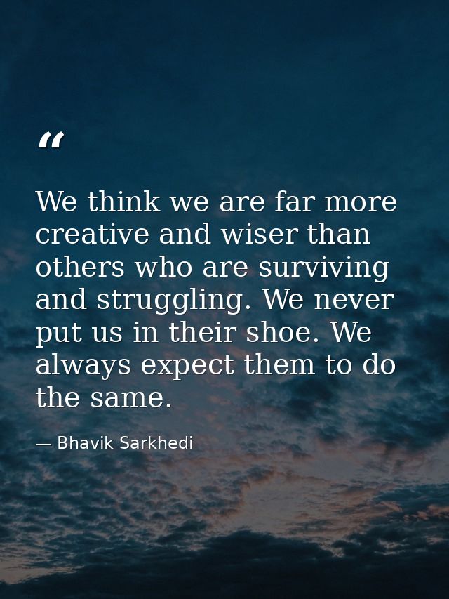 We think we are far more creative and wiser than others who are surviving and struggling. We never put us in their shoe. — Bhavik Sarkhedi