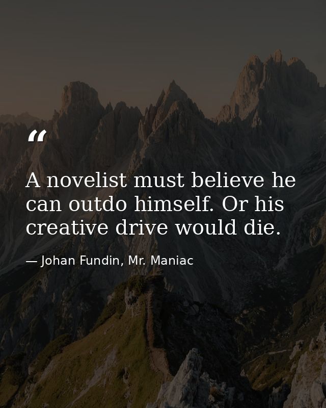 A novelist must believe he can outdo himself. Or his creative drive would die. — Johan Fundin, Mr. Maniac