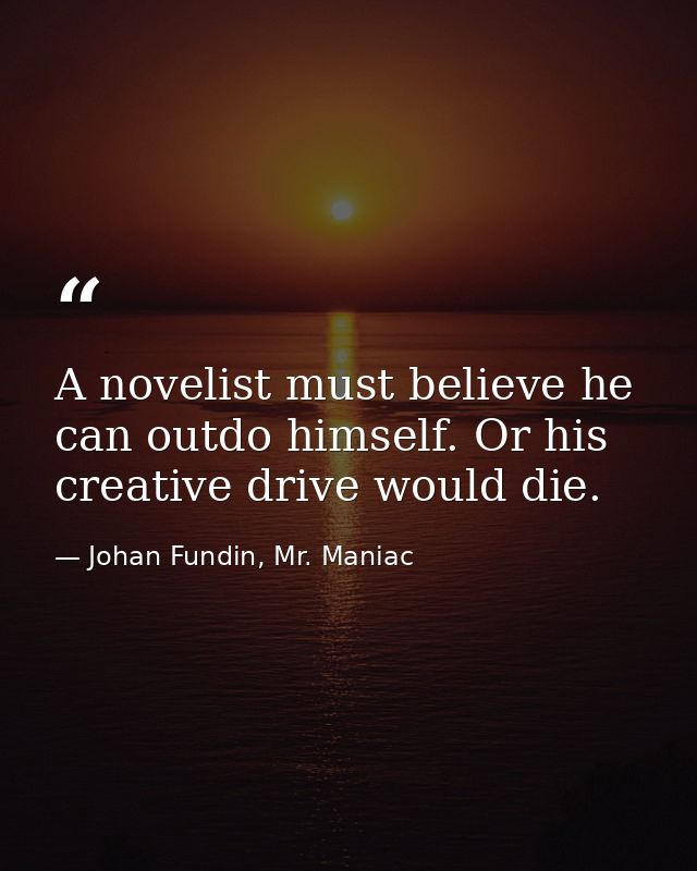 A novelist must believe he can outdo himself. Or his creative drive would die. — Johan Fundin, Mr. Maniac