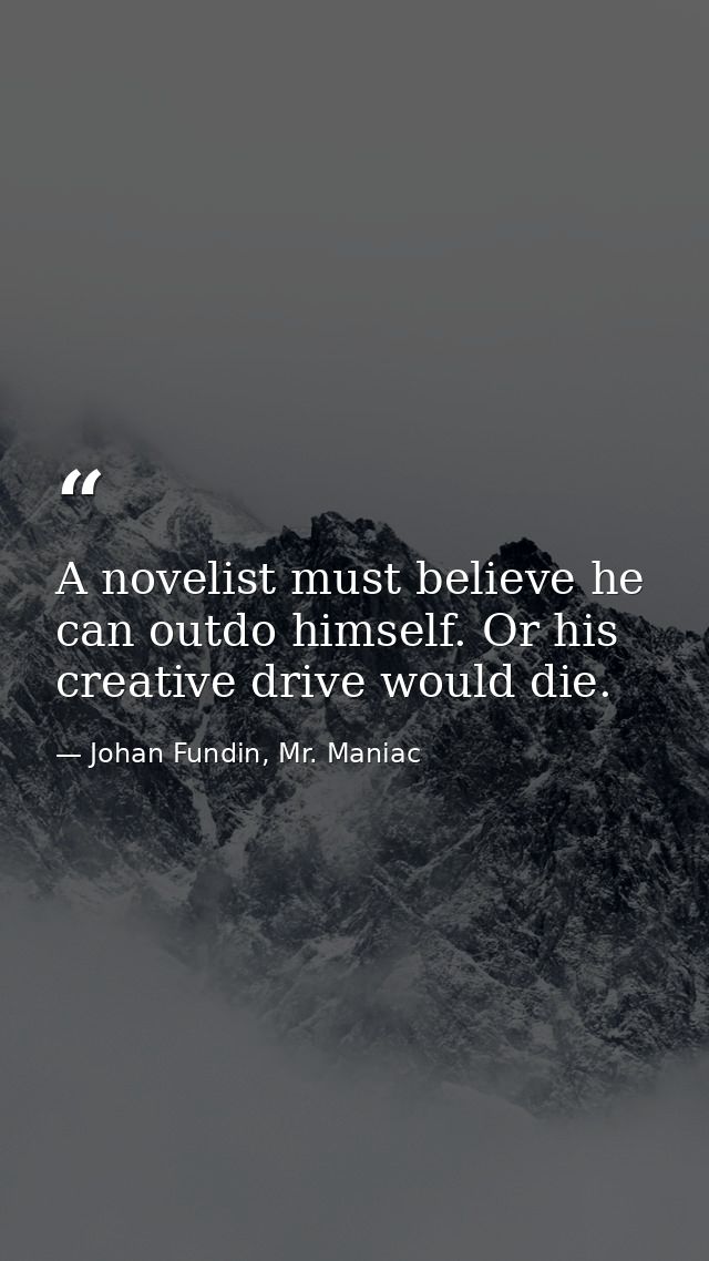 A novelist must believe he can outdo himself. Or his creative drive would die. — Johan Fundin, Mr. Maniac