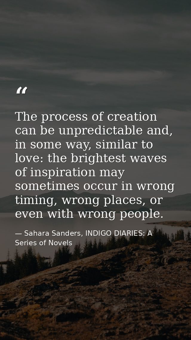 The process of creation can be unpredictable and, in some way, similar to love: the brightest waves of inspiration may s — Sahara Sanders, INDIGO DIARIES: A Series of Novels
