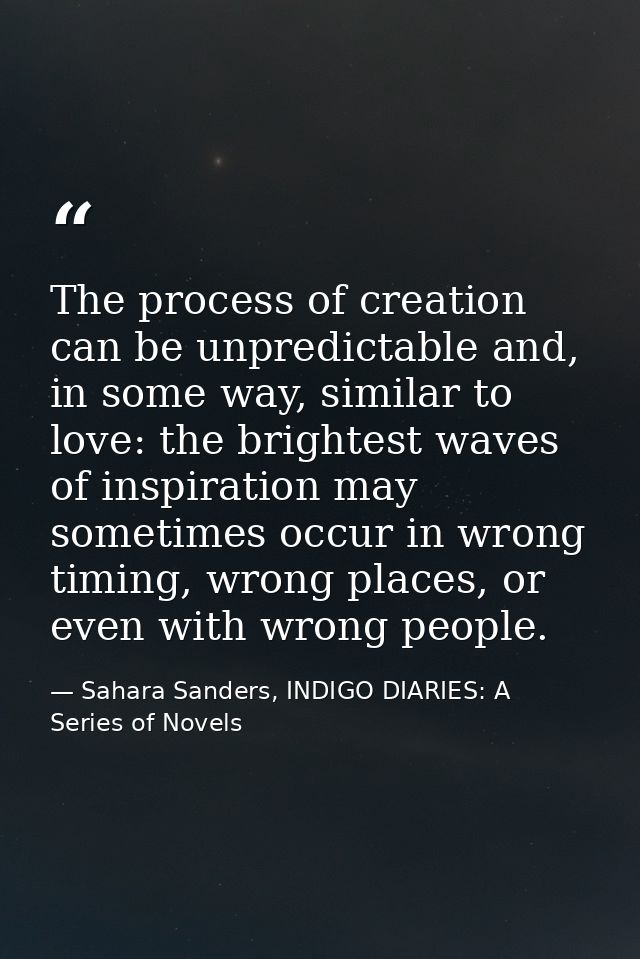 The process of creation can be unpredictable and, in some way, similar to love: the brightest waves of inspiration may s — Sahara Sanders, INDIGO DIARIES: A Series of Novels