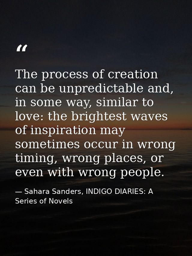 The process of creation can be unpredictable and, in some way, similar to love: the brightest waves of inspiration may s — Sahara Sanders, INDIGO DIARIES: A Series of Novels