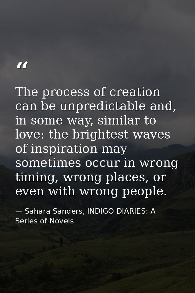 The process of creation can be unpredictable and, in some way, similar to love: the brightest waves of inspiration may s — Sahara Sanders, INDIGO DIARIES: A Series of Novels