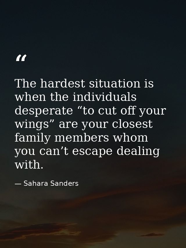 The hardest situation is when the individuals desperate “to cut off your wings” are your closest family members whom you — Sahara Sanders
