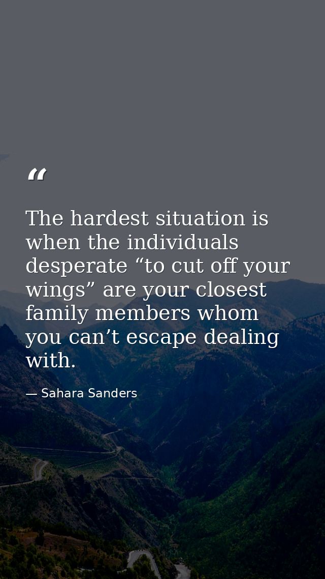 The hardest situation is when the individuals desperate “to cut off your wings” are your closest family members whom you — Sahara Sanders