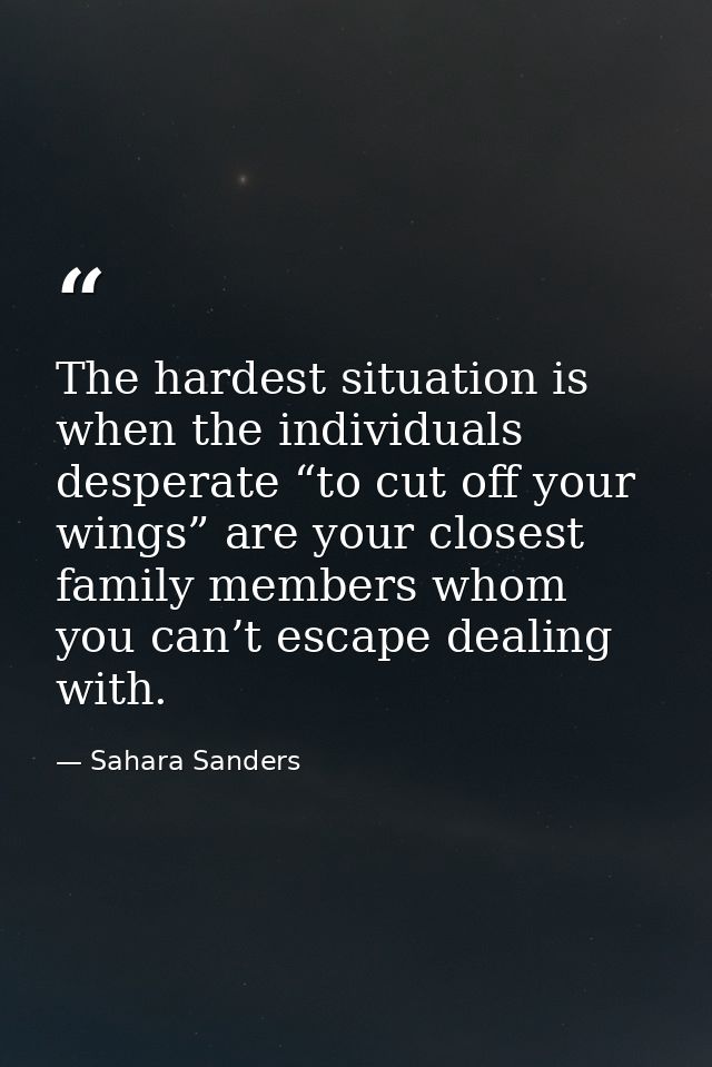 The hardest situation is when the individuals desperate “to cut off your wings” are your closest family members whom you — Sahara Sanders