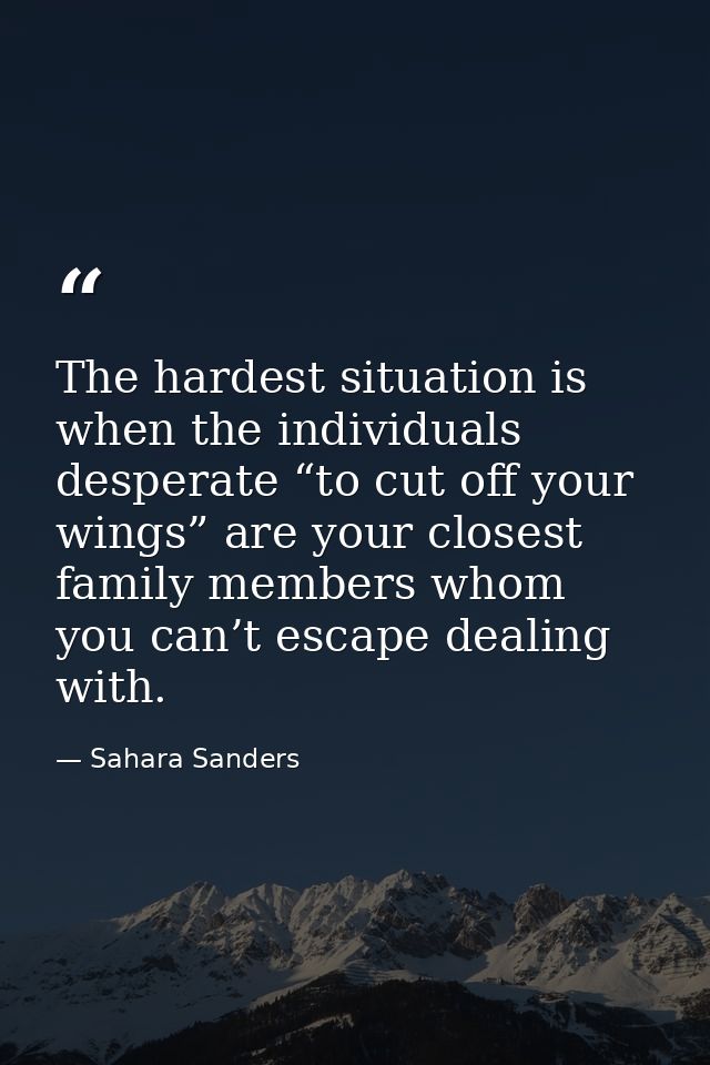 The hardest situation is when the individuals desperate “to cut off your wings” are your closest family members whom you — Sahara Sanders