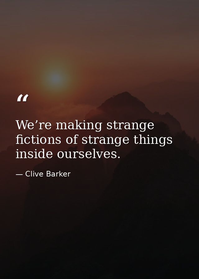We’re making strange fictions of strange things inside ourselves. — Clive Barker