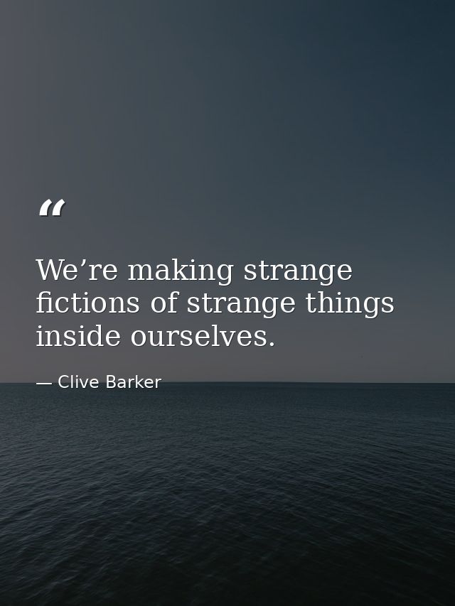 We’re making strange fictions of strange things inside ourselves. — Clive Barker