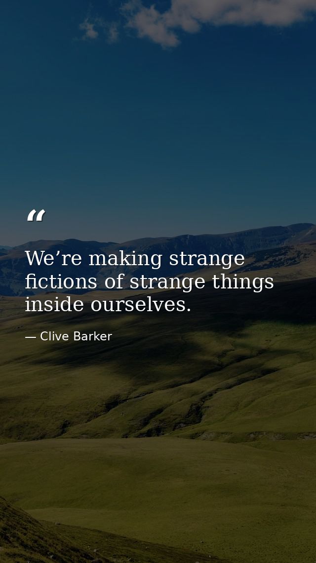 We’re making strange fictions of strange things inside ourselves. — Clive Barker