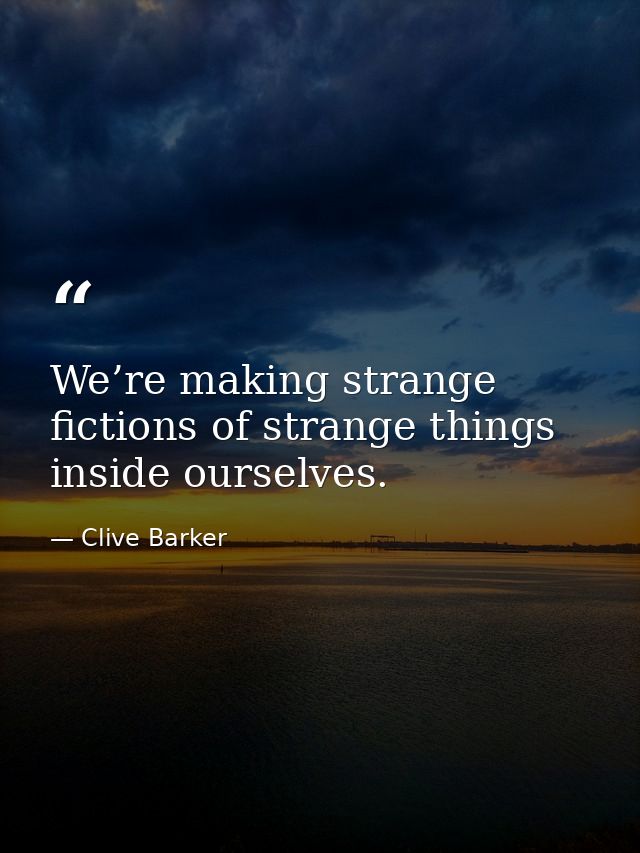We’re making strange fictions of strange things inside ourselves. — Clive Barker