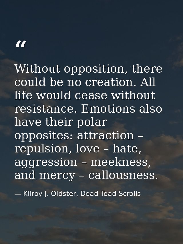 Without opposition, there could be no creation. All life would cease without resistance. Emotions also have their polar  — Kilroy J. Oldster, Dead Toad Scrolls