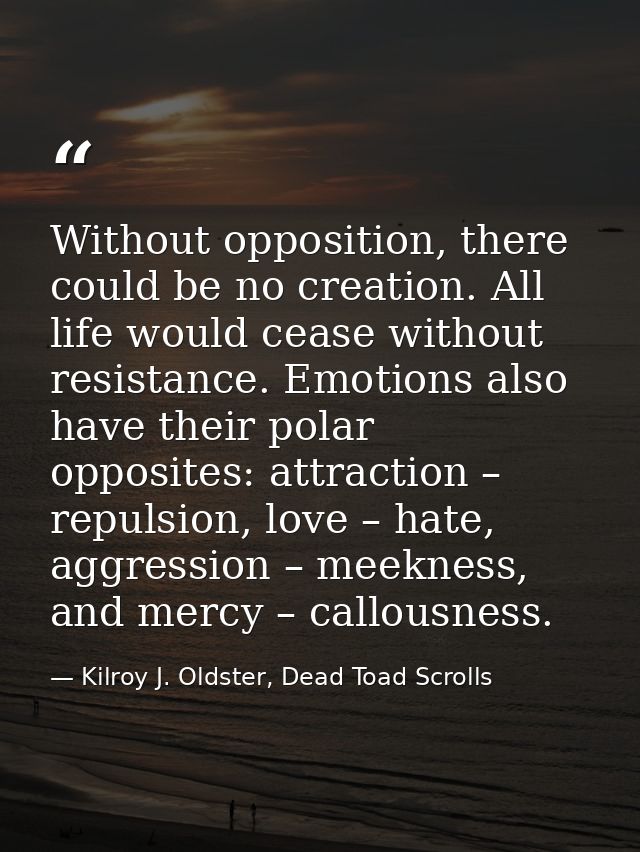 Without opposition, there could be no creation. All life would cease without resistance. Emotions also have their polar  — Kilroy J. Oldster, Dead Toad Scrolls