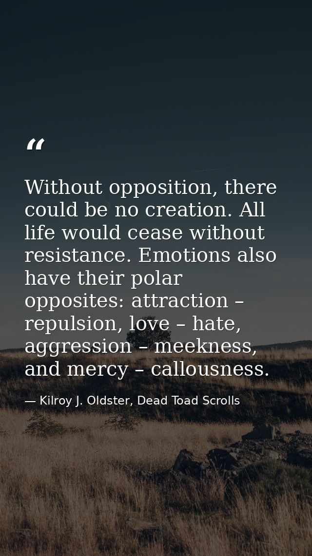 Without opposition, there could be no creation. All life would cease without resistance. Emotions also have their polar  — Kilroy J. Oldster, Dead Toad Scrolls
