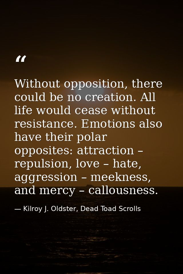 Without opposition, there could be no creation. All life would cease without resistance. Emotions also have their polar  — Kilroy J. Oldster, Dead Toad Scrolls