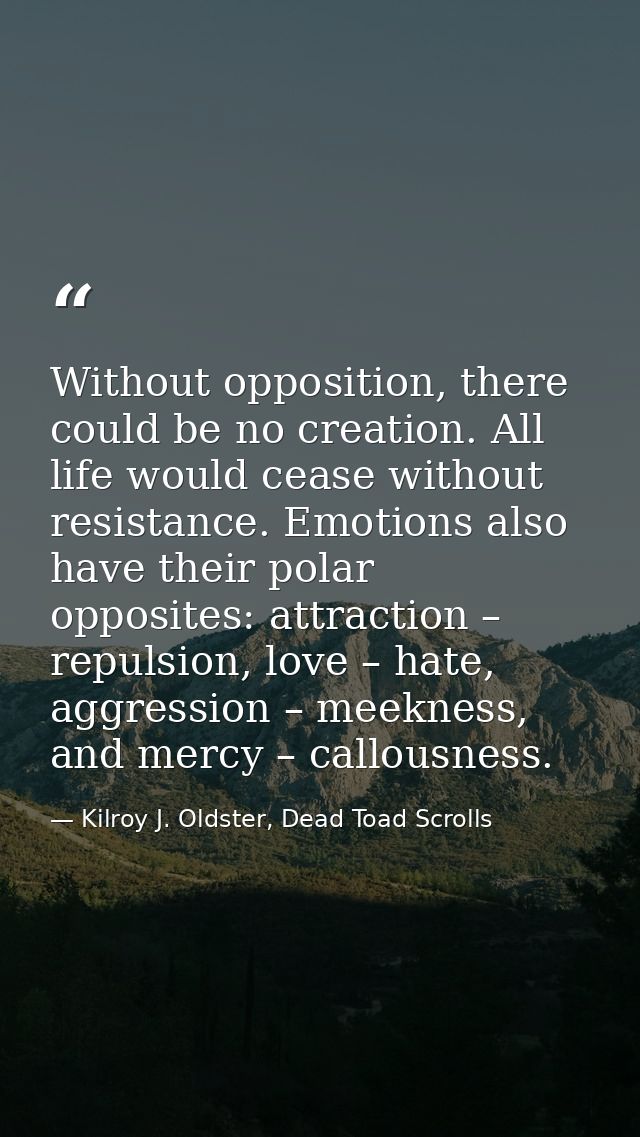 Without opposition, there could be no creation. All life would cease without resistance. Emotions also have their polar  — Kilroy J. Oldster, Dead Toad Scrolls