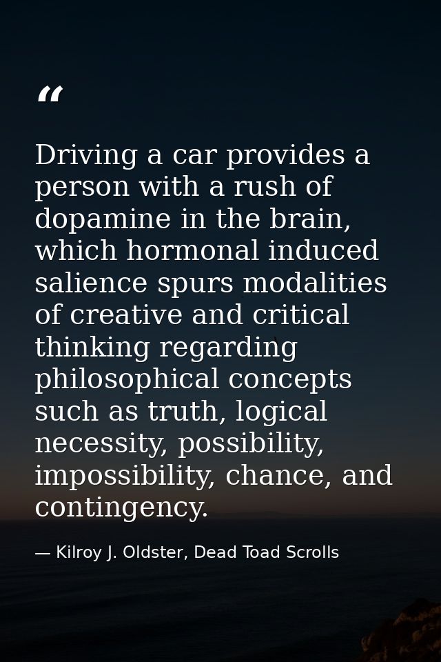 Driving a car provides a person with a rush of dopamine in the brain, which hormonal induced salience spurs modalities o — Kilroy J. Oldster, Dead Toad Scrolls